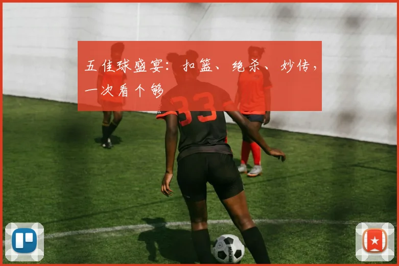 五佳球盛宴:扣篮、绝杀、妙传,一次看个够