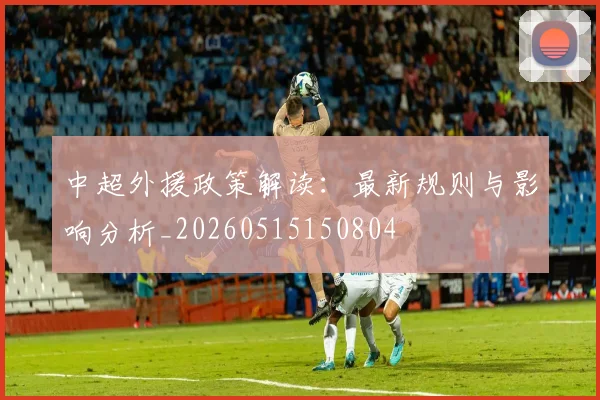 中超外援政策解读:最新规则与影响分析_20260515150804