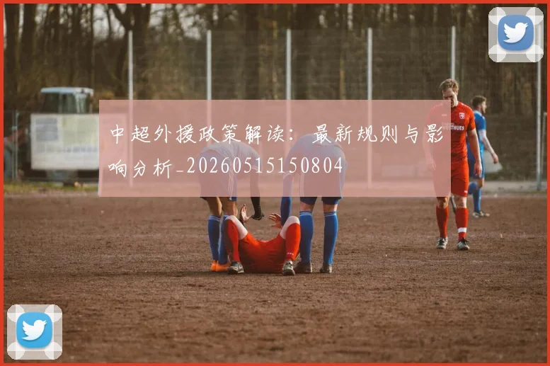 中超外援政策解读：最新规则与影响分析_20260515150804