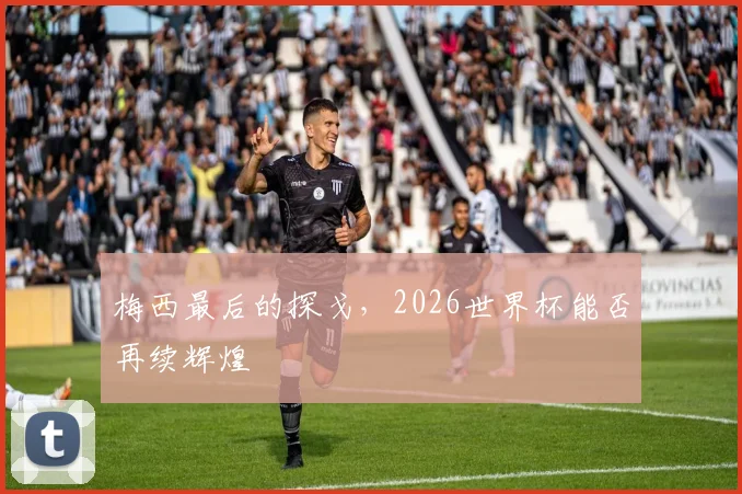 梅西最后的探戈，2026世界杯能否再续辉煌