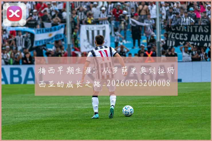 梅西早期生涯：从罗萨里奥到拉玛西亚的成长之路_20260523200008