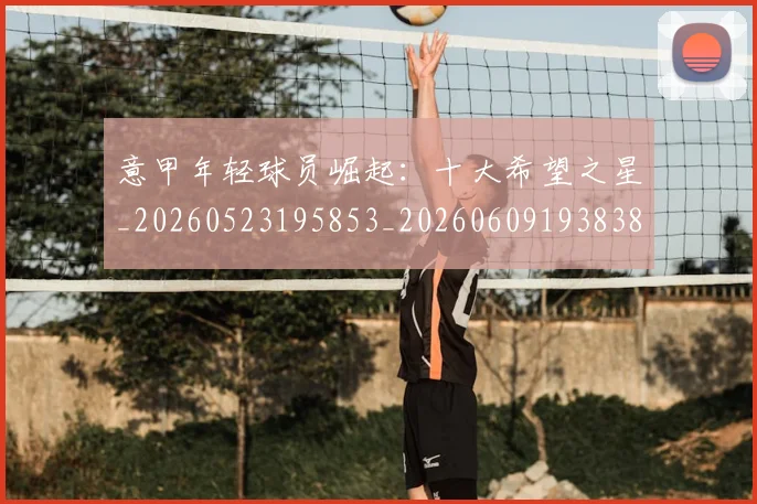 意甲年轻球员崛起：十大希望之星_20260523195853_20260609193838