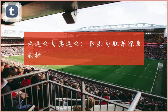 大运会与奥运会:区别与联系深度剖析
