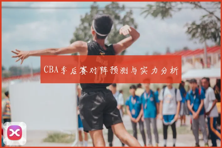 CBA季后赛对阵预测与实力分析