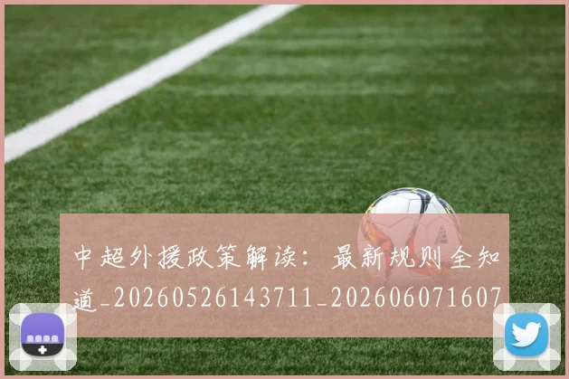 中超外援政策解读:最新规则全知道_20260526143711_20260607160740