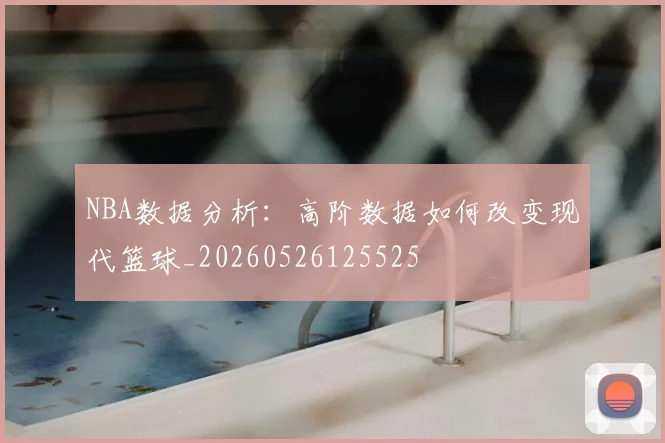 NBA数据分析:高阶数据如何改变现代篮球_20260526125525