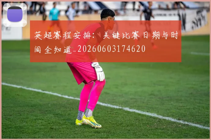 英超赛程安排：关键比赛日期与时间全知道_20260603174620
