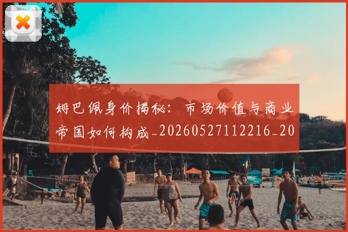 姆巴佩身价揭秘：市场价值与商业帝国如何构成_20260527112216_20260609132851