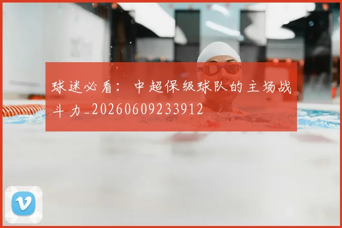 球迷必看：中超保级球队的主场战斗力_20260609233912