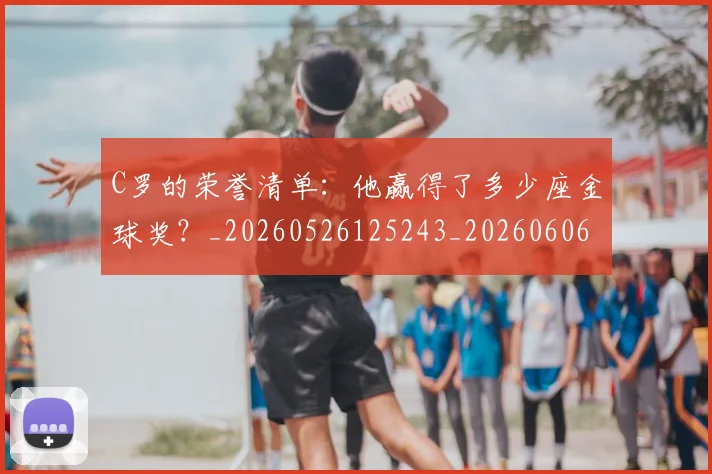 C罗的荣誉清单：他赢得了多少座金球奖？_20260526125243_20260606165437