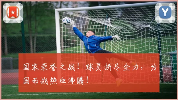 国家荣誉之战！球员拼尽全力，为国而战热血沸腾！