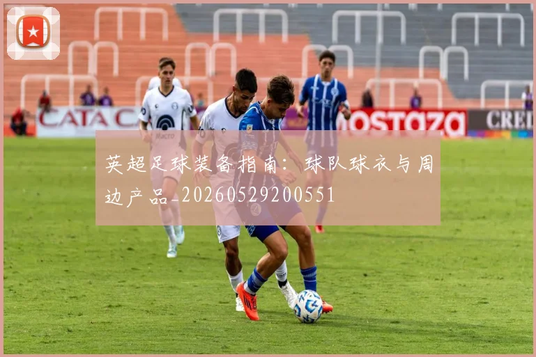 英超足球装备指南:球队球衣与周边产品_20260529200551
