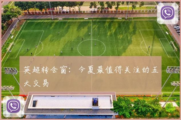 英超转会窗:今夏最值得关注的五大交易