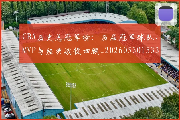 CBA历史总冠军榜:历届冠军球队、MVP与经典战役回顾_20260530153353