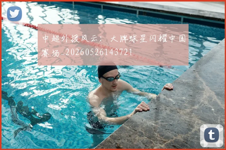 中超外援风云:大牌球星闪耀中国赛场_20260526143721