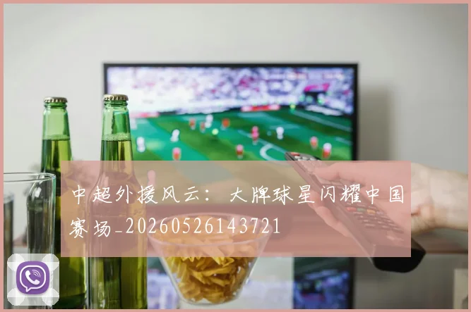中超外援风云:大牌球星闪耀中国赛场_20260526143721