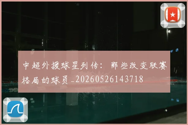 中超外援球星列传：那些改变联赛格局的球员_20260526143718