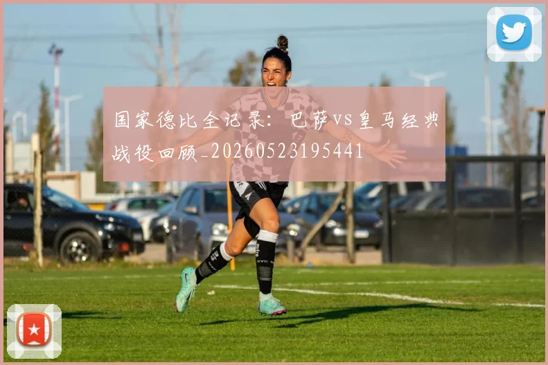 国家德比全记录：巴萨vs皇马经典战役回顾_20260523195441