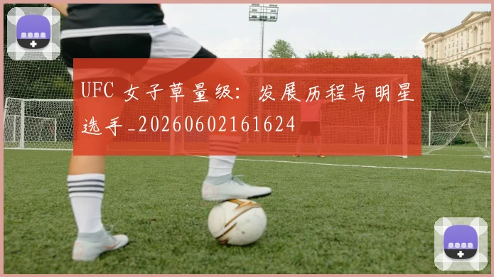 UFC 女子草量级：发展历程与明星选手_20260602161624