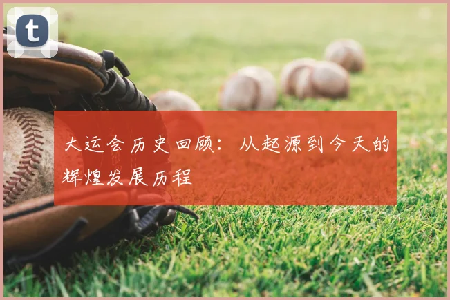 大运会历史回顾：从起源到今天的辉煌发展历程