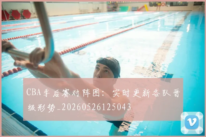 CBA季后赛对阵图:实时更新各队晋级形势_20260526125043