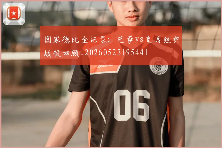 国家德比全记录：巴萨vs皇马经典战役回顾_20260523195441