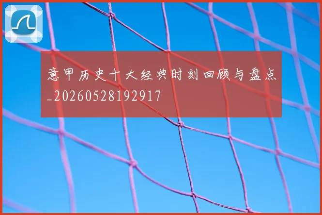 意甲历史十大经典时刻回顾与盘点_20260528192917