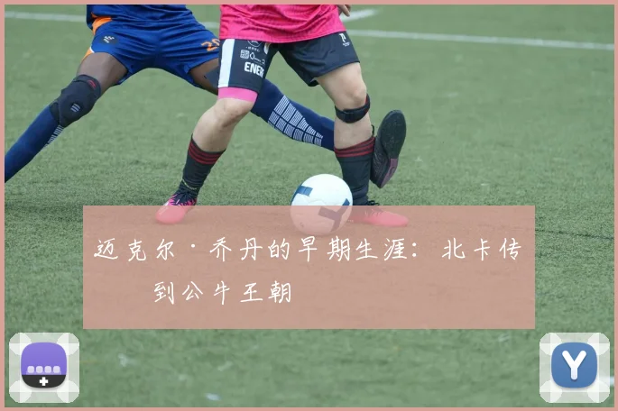 迈克尔·乔丹的早期生涯：北卡传奇到公牛王朝