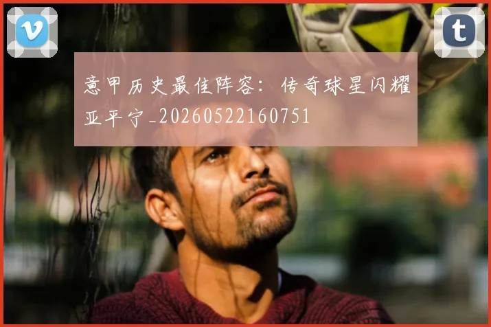 意甲历史最佳阵容：传奇球星闪耀亚平宁_20260522160751