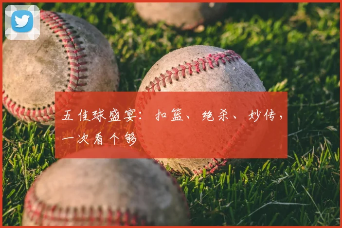 五佳球盛宴：扣篮、绝杀、妙传，一次看个够